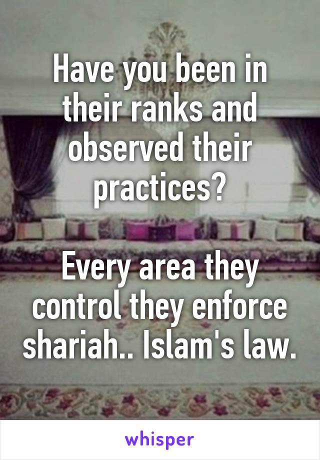 Have you been in their ranks and observed their practices?

Every area they control they enforce shariah.. Islam's law. 