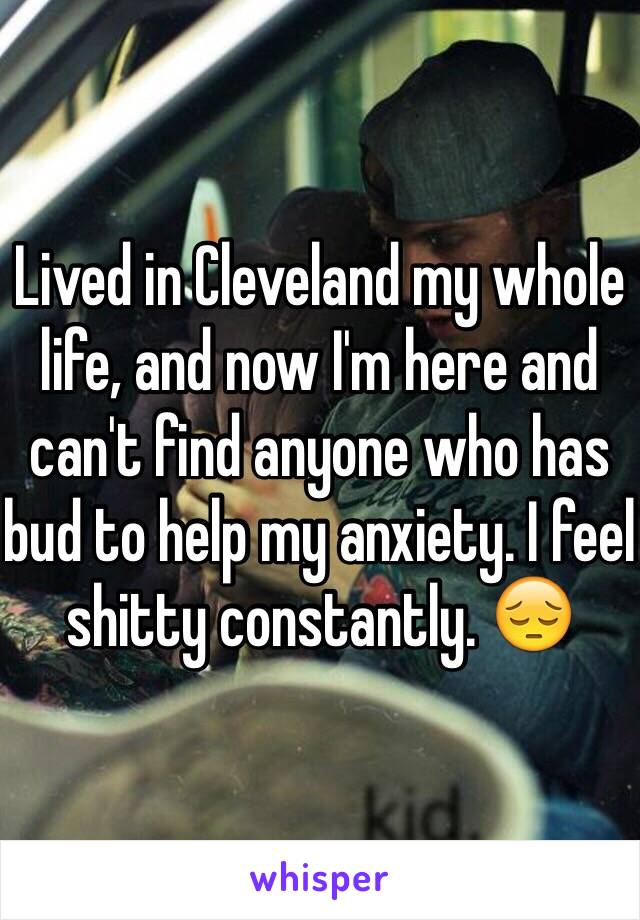 Lived in Cleveland my whole life, and now I'm here and can't find anyone who has bud to help my anxiety. I feel shitty constantly. 😔