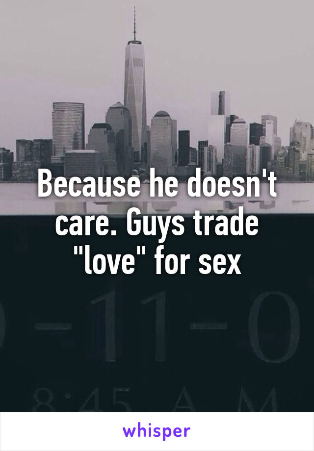 Because he doesn't care. Guys trade "love" for sex