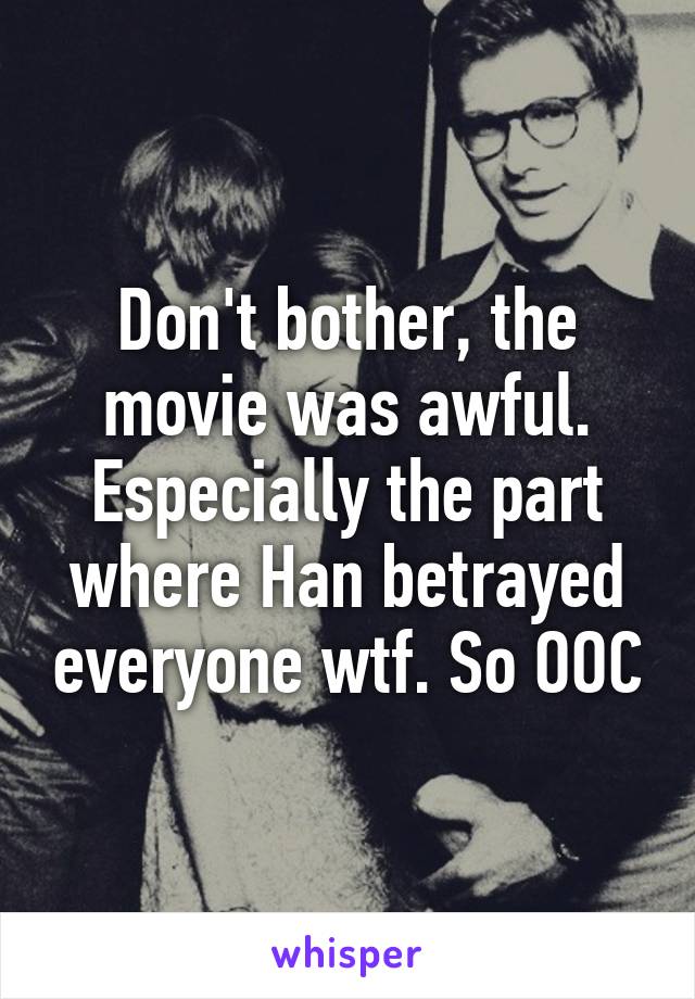 Don't bother, the movie was awful. Especially the part where Han betrayed everyone wtf. So OOC