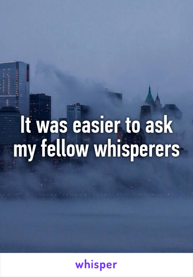 It was easier to ask my fellow whisperers