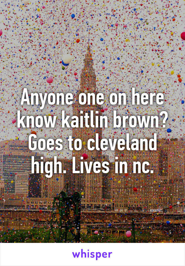 Anyone one on here know kaitlin brown? Goes to cleveland high. Lives in nc.