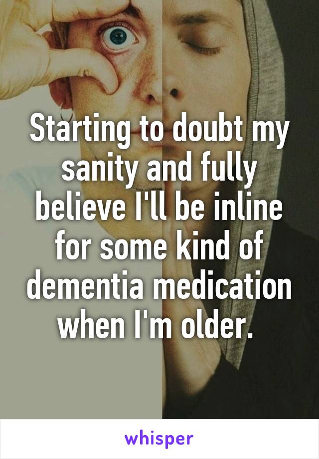 Starting to doubt my sanity and fully believe I'll be inline for some kind of dementia medication when I'm older. 