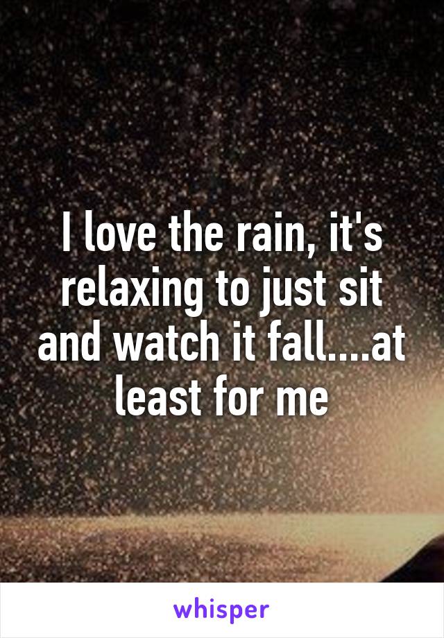 I love the rain, it's relaxing to just sit and watch it fall....at least for me