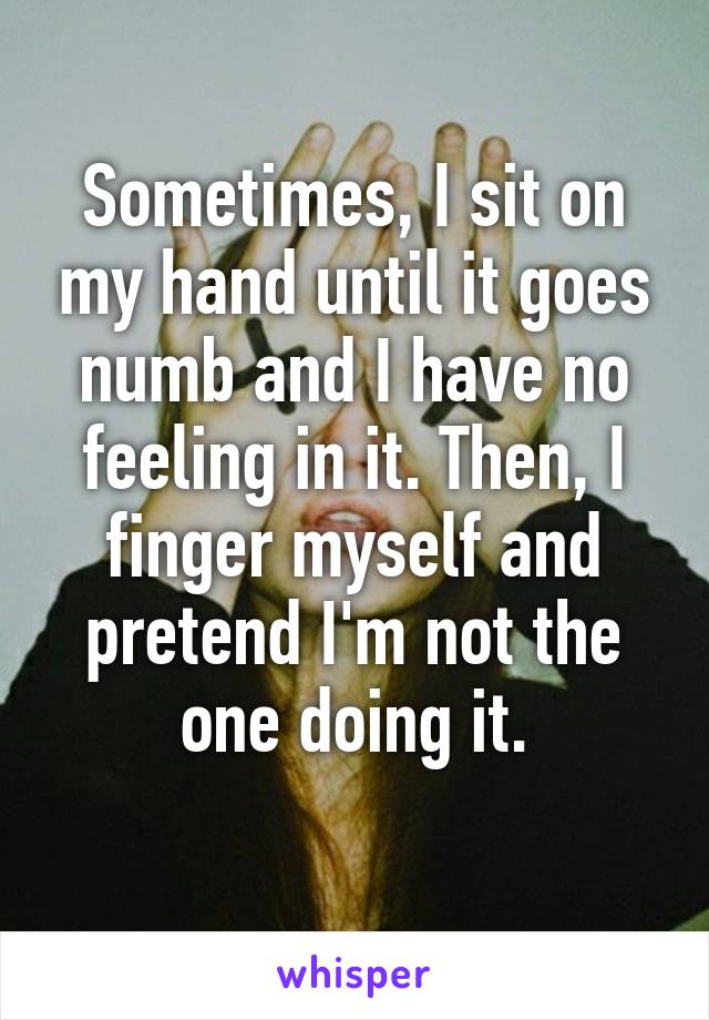 Sometimes, I sit on my hand until it goes numb and I have no feeling in it. Then, I finger myself and pretend I'm not the one doing it.
