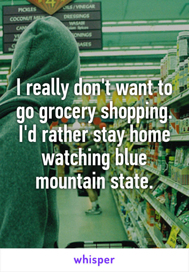 I really don't want to go grocery shopping. I'd rather stay home watching blue mountain state.