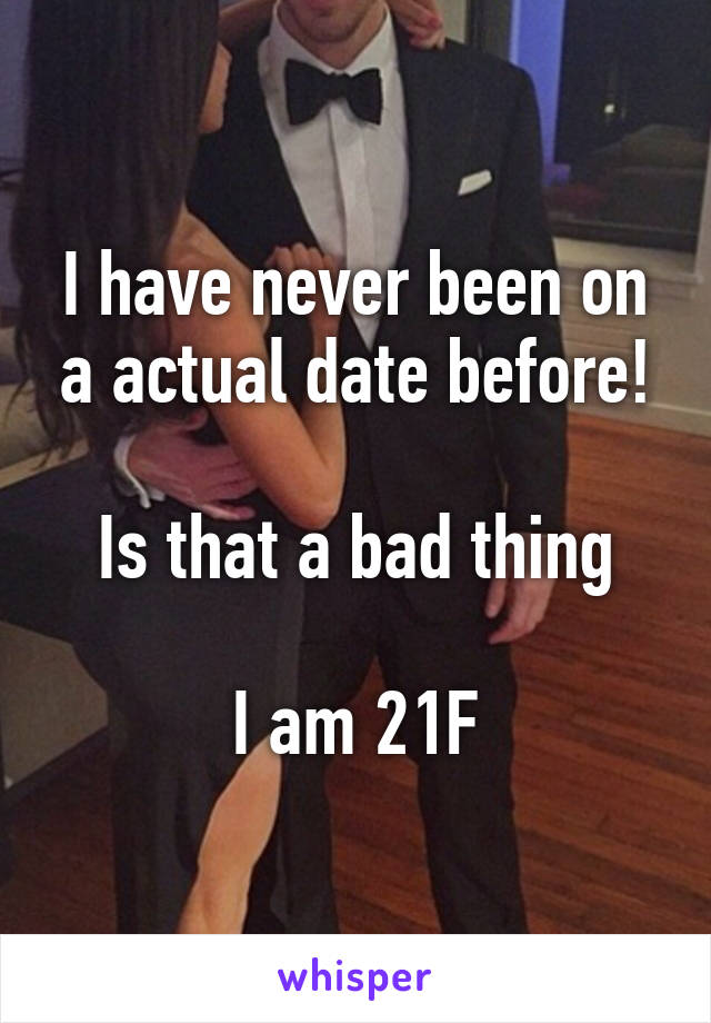 I have never been on a actual date before!

Is that a bad thing

I am 21F