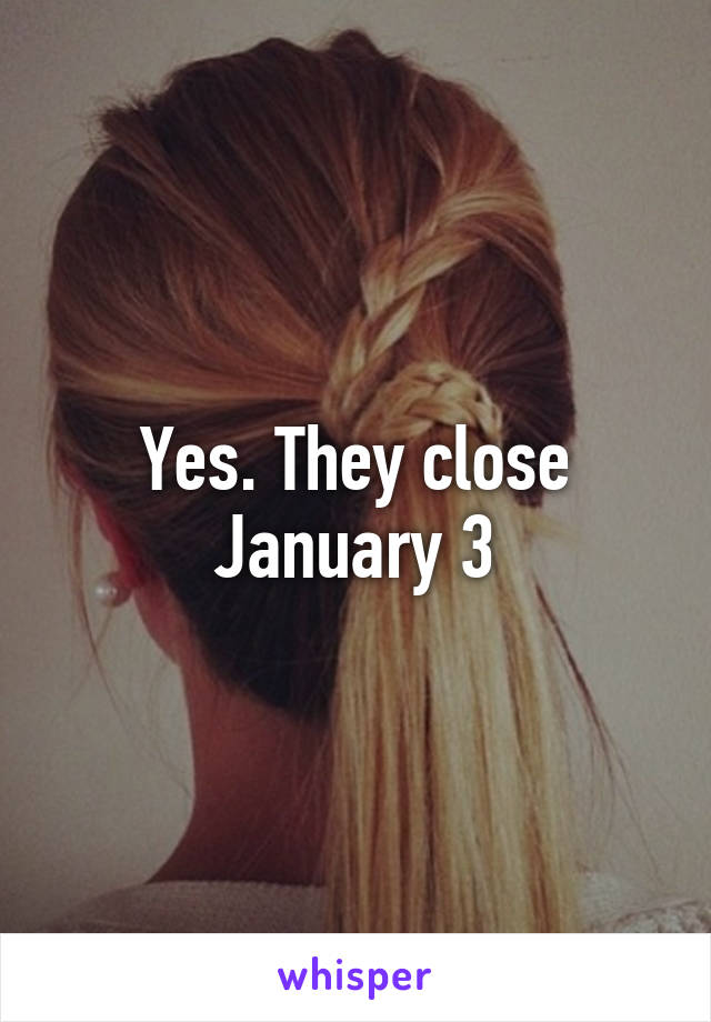 Yes. They close January 3