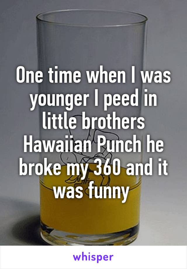 One time when I was younger I peed in little brothers Hawaiian Punch he broke my 360 and it was funny 