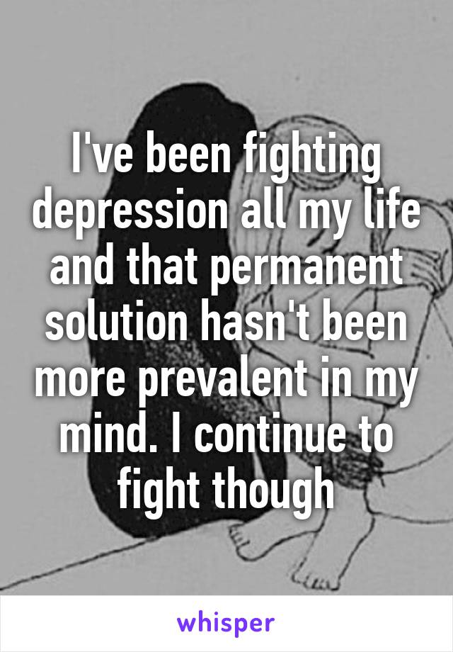 I've been fighting depression all my life and that permanent solution hasn't been more prevalent in my mind. I continue to fight though