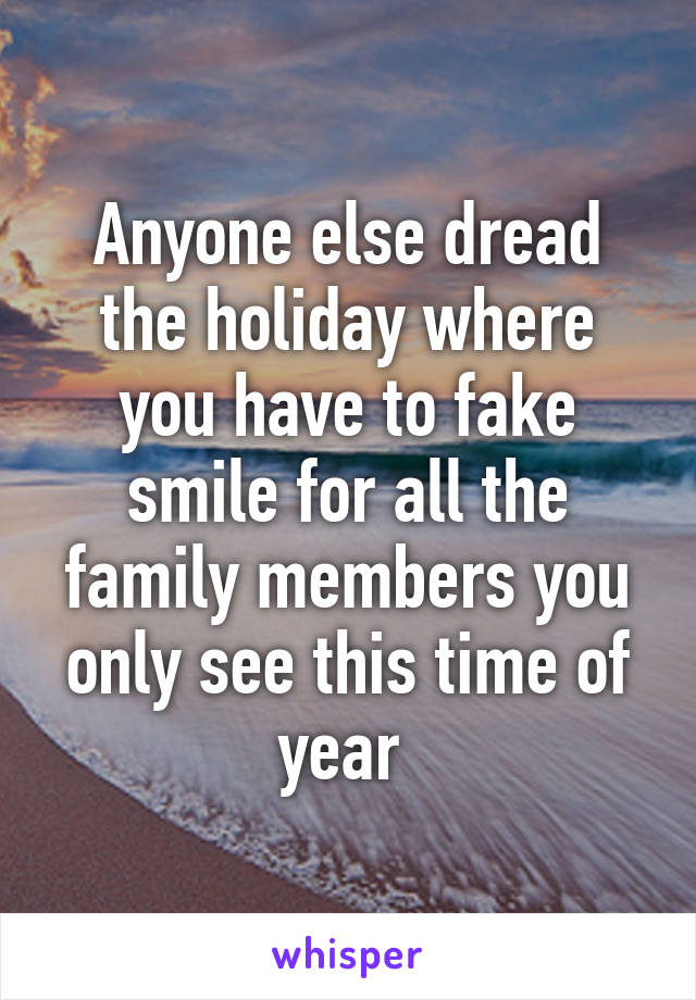 Anyone else dread the holiday where you have to fake smile for all the family members you only see this time of year 