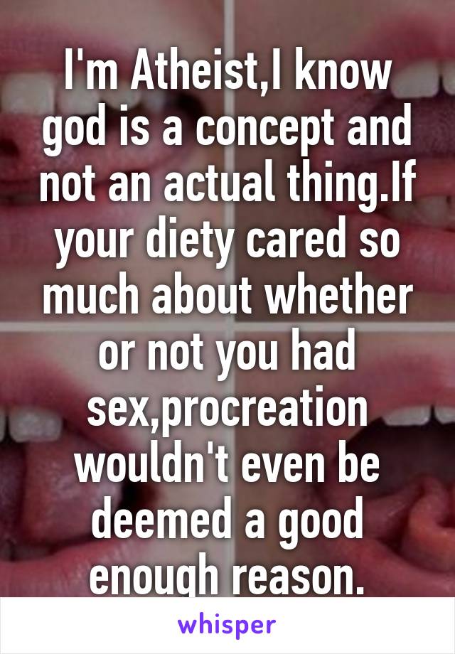 I'm Atheist,I know god is a concept and not an actual thing.If your diety cared so much about whether or not you had sex,procreation wouldn't even be deemed a good enough reason.