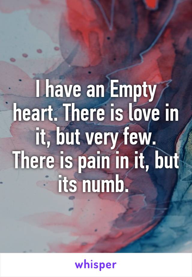 I have an Empty heart. There is love in it, but very few. There is pain in it, but its numb. 