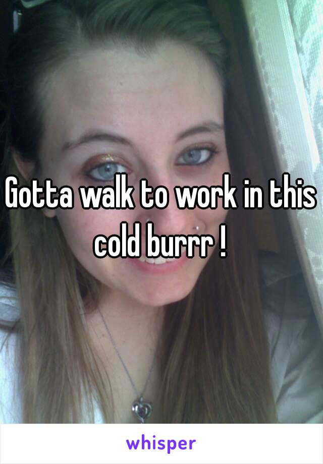 Gotta walk to work in this cold burrr ! 
