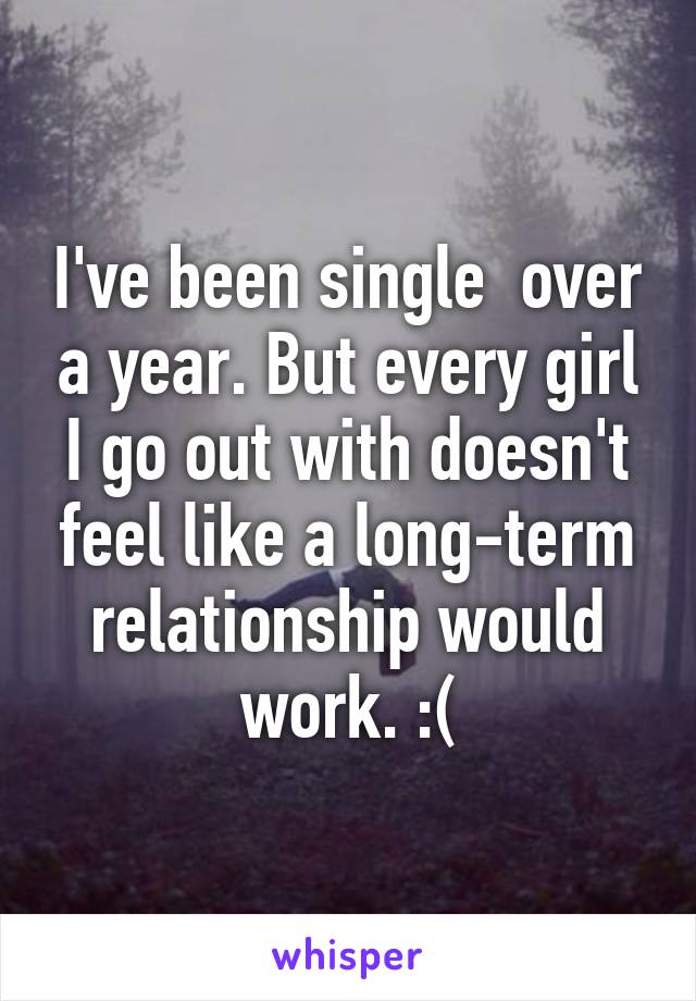 I've been single  over a year. But every girl I go out with doesn't feel like a long-term relationship would work. :(