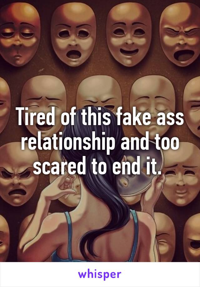 Tired of this fake ass relationship and too scared to end it. 