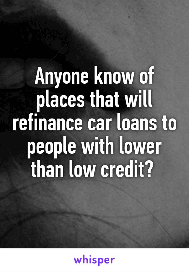 Anyone know of places that will refinance car loans to people with lower than low credit? 
