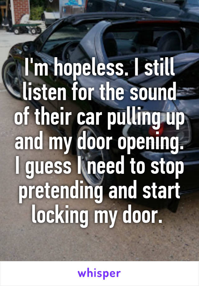 I'm hopeless. I still listen for the sound of their car pulling up and my door opening. I guess I need to stop pretending and start locking my door. 