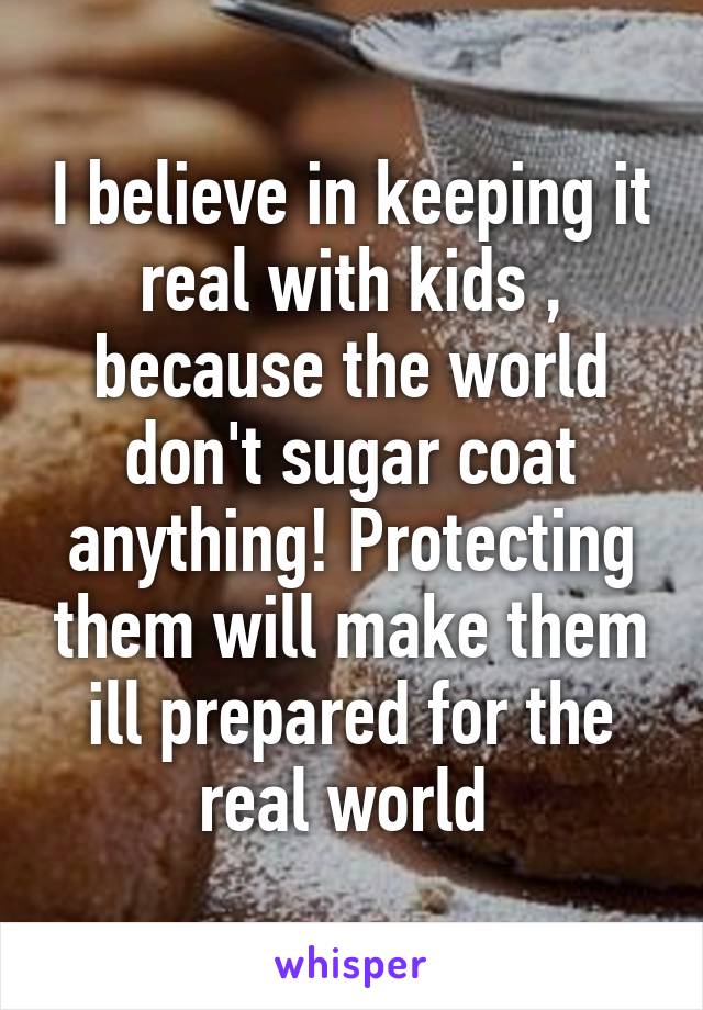 I believe in keeping it real with kids , because the world don't sugar coat anything! Protecting them will make them ill prepared for the real world 