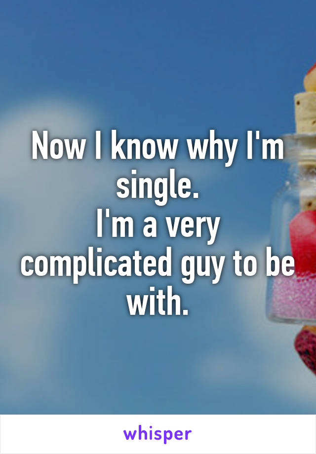 Now I know why I'm single.
I'm a very complicated guy to be with.