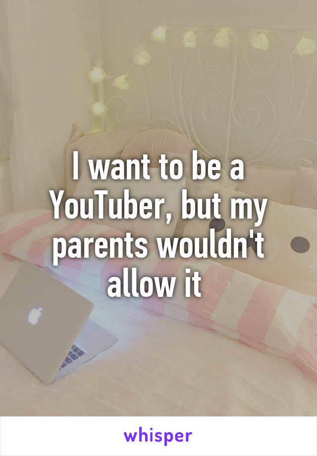 I want to be a YouTuber, but my parents wouldn't allow it 