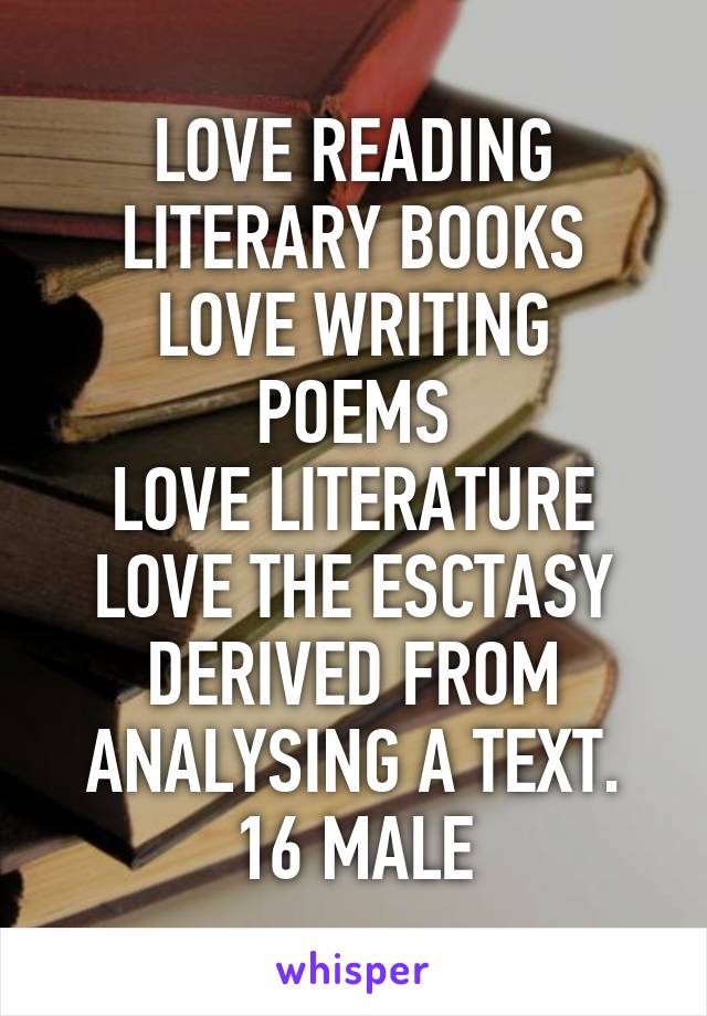 LOVE READING LITERARY BOOKS
LOVE WRITING POEMS
LOVE LITERATURE
LOVE THE ESCTASY DERIVED FROM ANALYSING A TEXT.
16 MALE