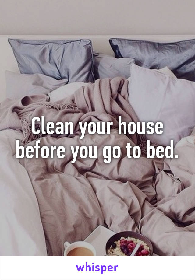 Clean your house before you go to bed.