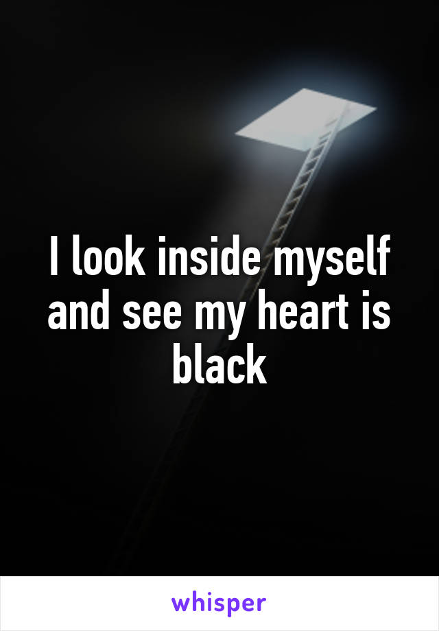 I look inside myself and see my heart is black