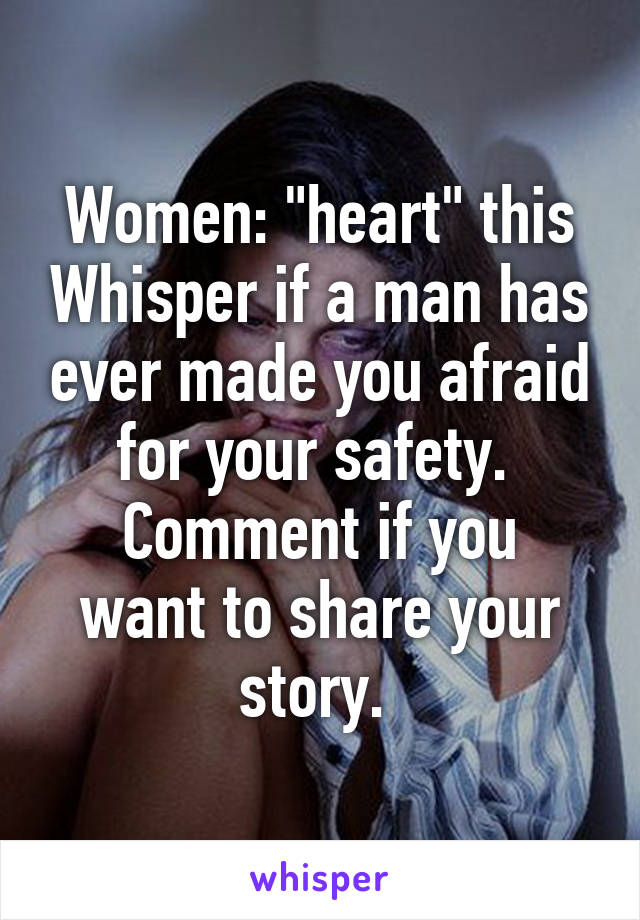 Women: "heart" this Whisper if a man has ever made you afraid for your safety. 
Comment if you want to share your story. 