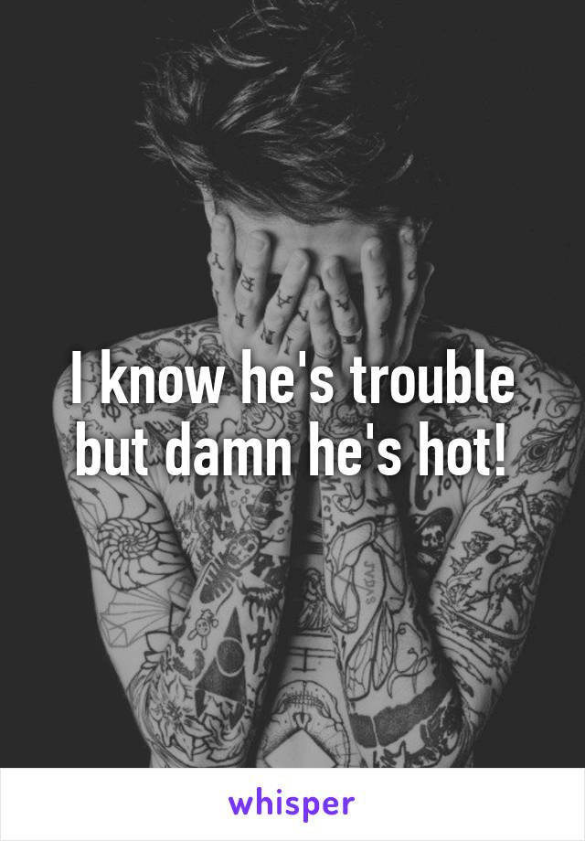 I know he's trouble but damn he's hot!