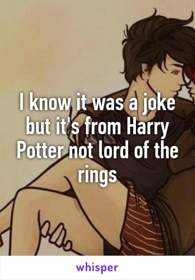 I know it was a joke but it's from Harry Potter not lord of the rings