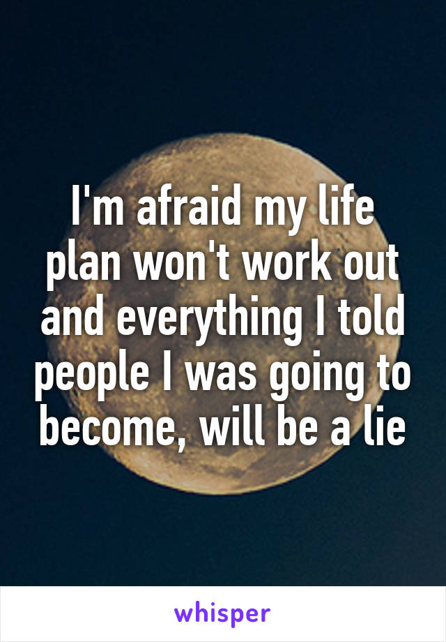 I'm afraid my life plan won't work out and everything I told people I was going to become, will be a lie