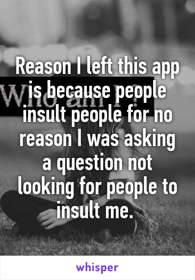 Reason I left this app is because people insult people for no reason I was asking a question not looking for people to insult me. 