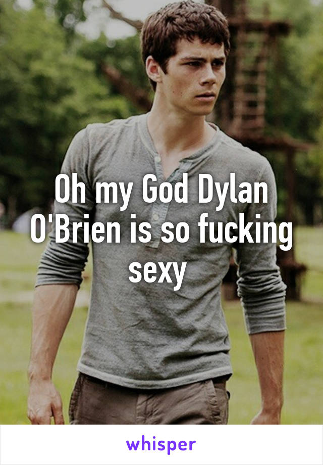 Oh my God Dylan O'Brien is so fucking sexy 