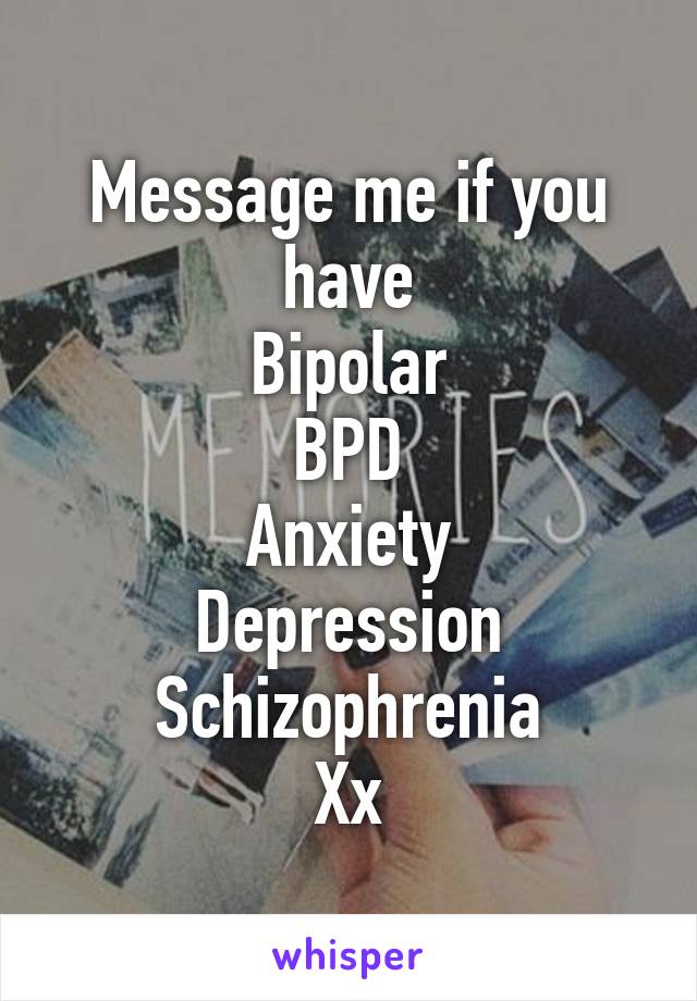 Message me if you have
Bipolar
BPD
Anxiety
Depression
Schizophrenia
Xx