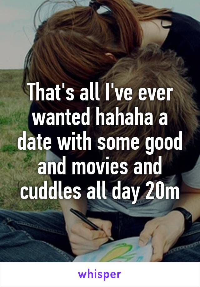 That's all I've ever wanted hahaha a date with some good and movies and cuddles all day 20m