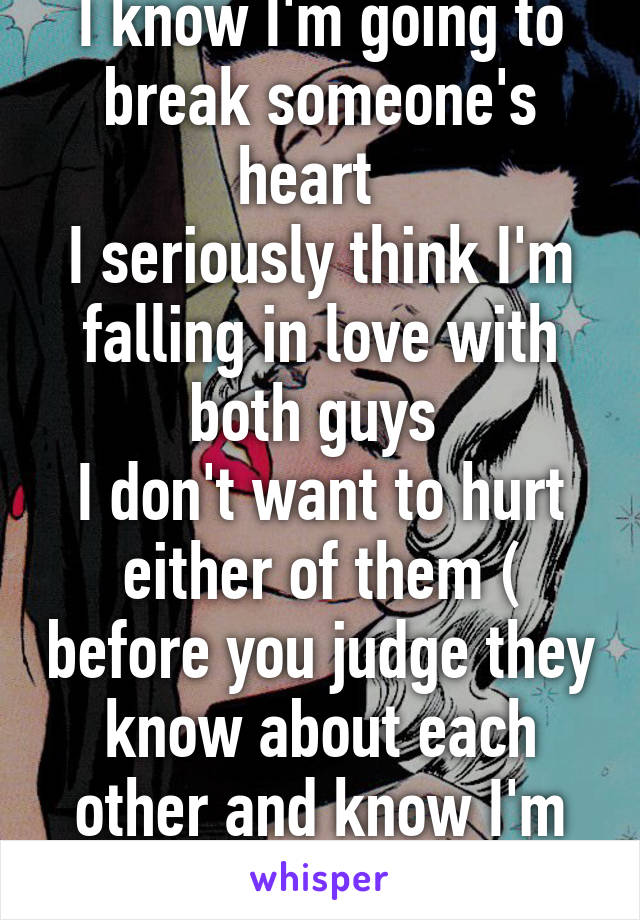 I know I'm going to break someone's heart  
I seriously think I'm falling in love with both guys 
I don't want to hurt either of them ( before you judge they know about each other and know I'm not ready to choose)