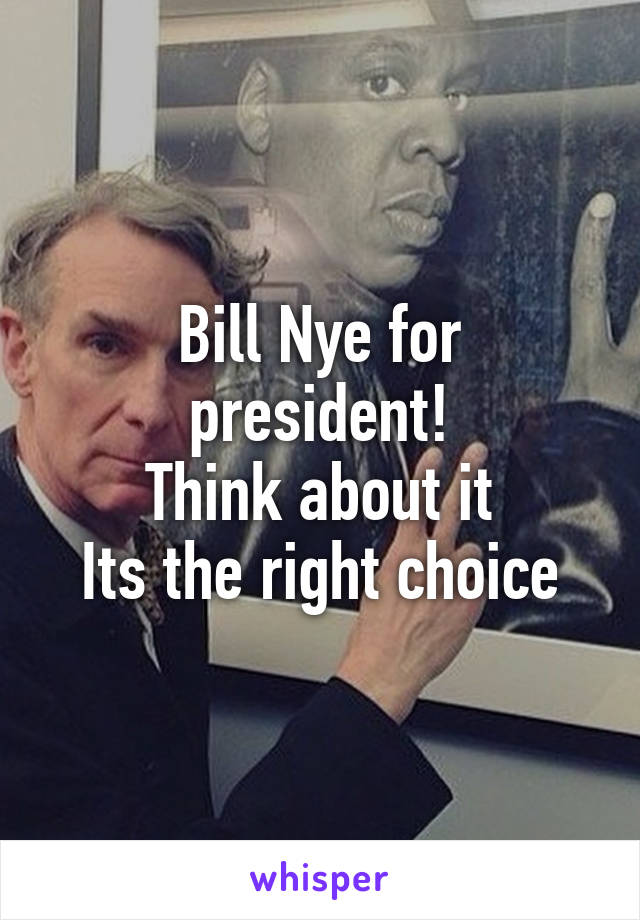 Bill Nye for president!
Think about it
Its the right choice