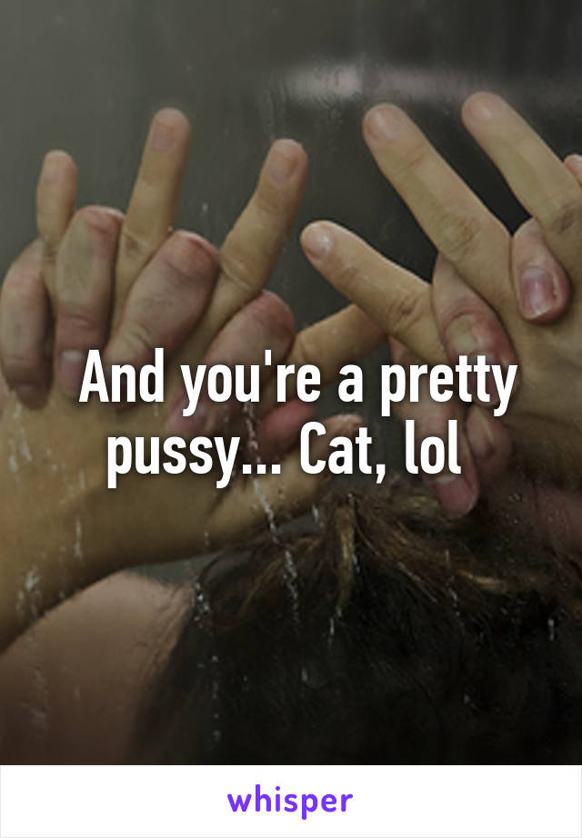  And you're a pretty pussy... Cat, lol 