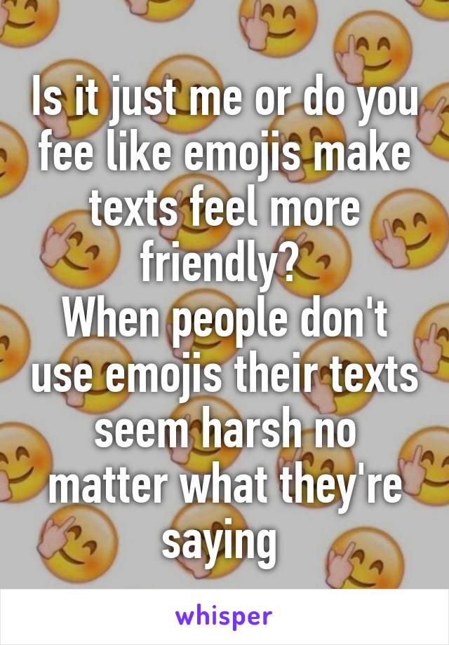 Is it just me or do you fee like emojis make texts feel more friendly? 
When people don't use emojis their texts seem harsh no matter what they're saying 