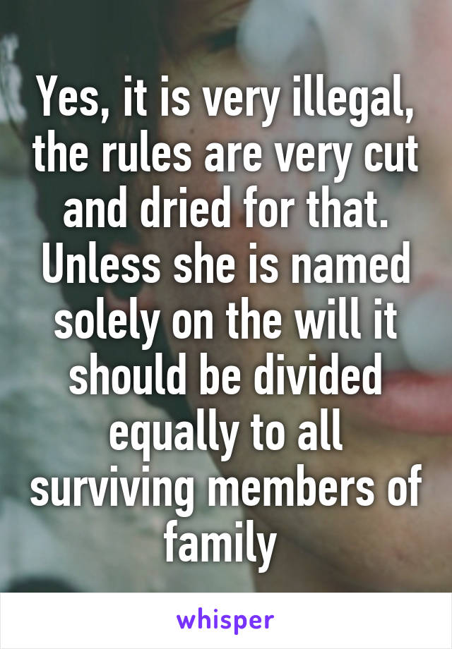 Yes, it is very illegal, the rules are very cut and dried for that.
Unless she is named solely on the will it should be divided equally to all surviving members of family 