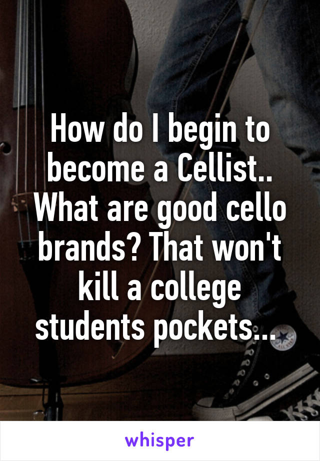 How do I begin to become a Cellist.. What are good cello brands? That won't kill a college students pockets... 