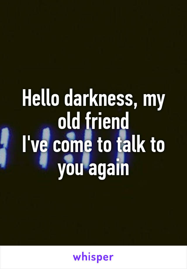 Hello darkness, my old friend
I've come to talk to you again