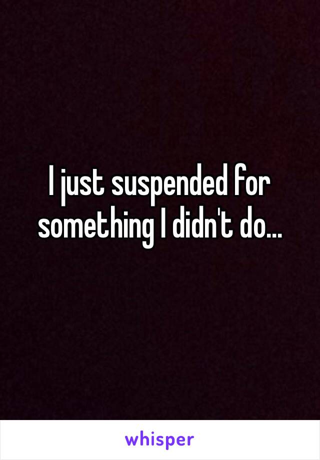 I just suspended for something I didn't do...
