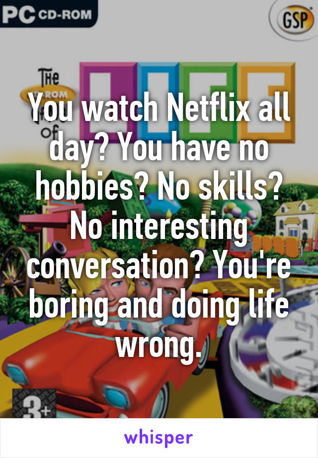 You watch Netflix all day? You have no hobbies? No skills? No interesting conversation? You're boring and doing life wrong.