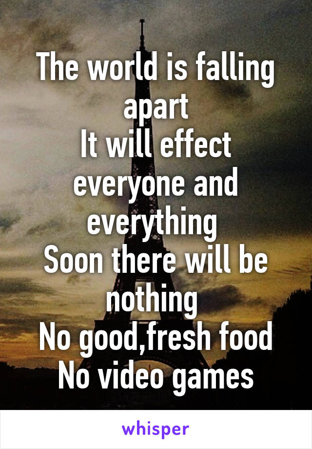 The world is falling apart
It will effect everyone and everything 
Soon there will be nothing 
No good,fresh food
No video games