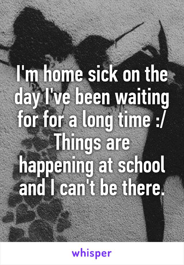 I'm home sick on the day I've been waiting for for a long time :/
Things are happening at school and I can't be there.