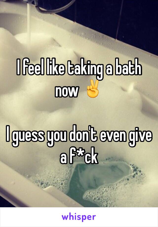 I feel like taking a bath now ✌️

I guess you don't even give a f*ck 