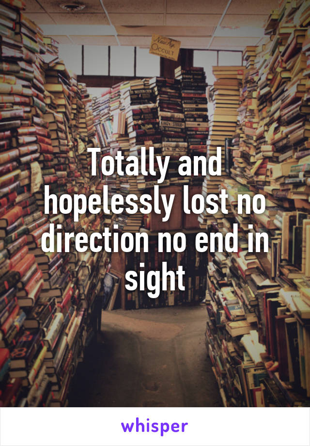 Totally and hopelessly lost no direction no end in sight