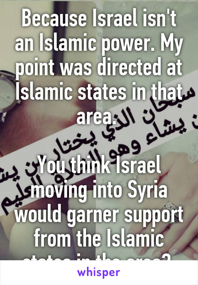 Because Israel isn't an Islamic power. My point was directed at Islamic states in that area. 

You think Israel moving into Syria would garner support from the Islamic states in the area? 